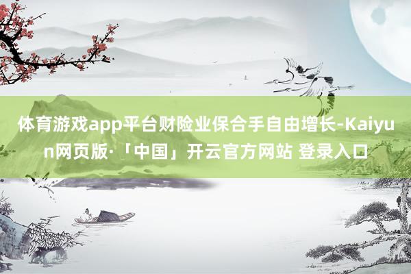 体育游戏app平台财险业保合手自由增长-Kaiyun网页版·「中国」开云官方网站 登录入口