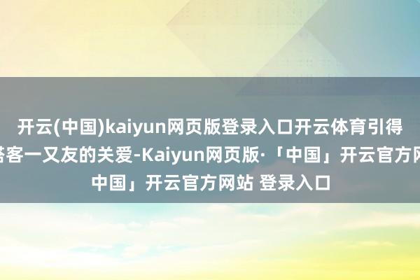 开云(中国)kaiyun网页版登录入口开云体育引得现场市民和搭客一又友的关爱-Kaiyun网页版·「中国」开云官方网站 登录入口