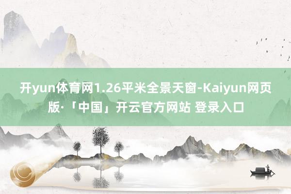 开yun体育网1.26平米全景天窗-Kaiyun网页版·「中国」开云官方网站 登录入口