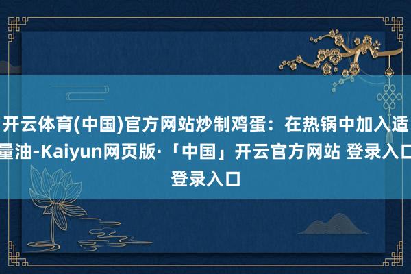 开云体育(中国)官方网站炒制鸡蛋：在热锅中加入适量油-Kaiyun网页版·「中国」开云官方网站 登录入口