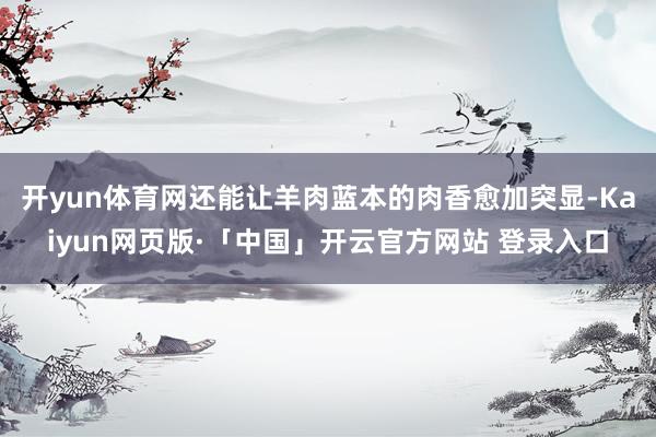 开yun体育网还能让羊肉蓝本的肉香愈加突显-Kaiyun网页版·「中国」开云官方网站 登录入口