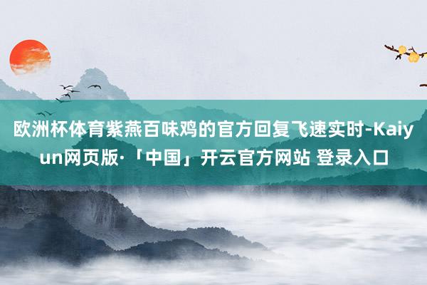 欧洲杯体育紫燕百味鸡的官方回复飞速实时-Kaiyun网页版·「中国」开云官方网站 登录入口