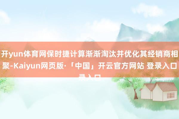 开yun体育网保时捷计算渐渐淘汰并优化其经销商相聚-Kaiyun网页版·「中国」开云官方网站 登录入口