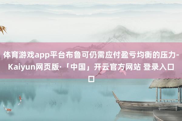 体育游戏app平台布鲁可仍需应付盈亏均衡的压力-Kaiyun网页版·「中国」开云官方网站 登录入口