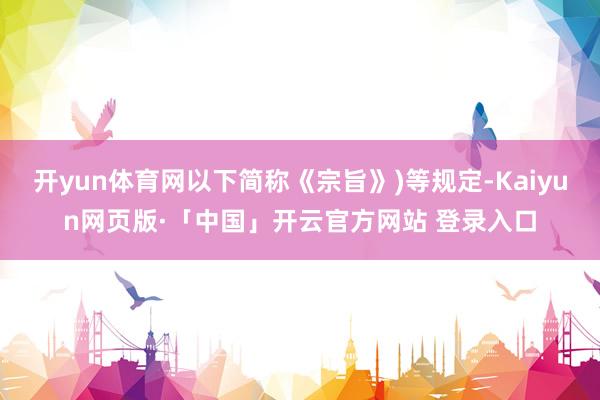 开yun体育网以下简称《宗旨》)等规定-Kaiyun网页版·「中国」开云官方网站 登录入口