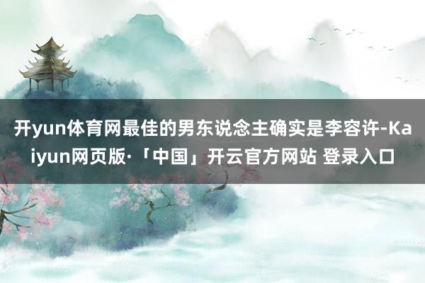 开yun体育网最佳的男东说念主确实是李容许-Kaiyun网页版·「中国」开云官方网站 登录入口