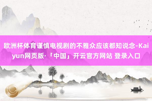 欧洲杯体育谨慎电视剧的不雅众应该都知说念-Kaiyun网页版·「中国」开云官方网站 登录入口
