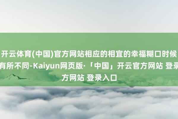 开云体育(中国)官方网站相应的相宜的幸福糊口时候也会有所不同-Kaiyun网页版·「中国」开云官方网站 登录入口