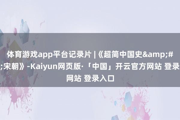 体育游戏app平台记录片 |《超简中国史&#183;宋朝》-Kaiyun网页版·「中国」开云官方网站 登录入口