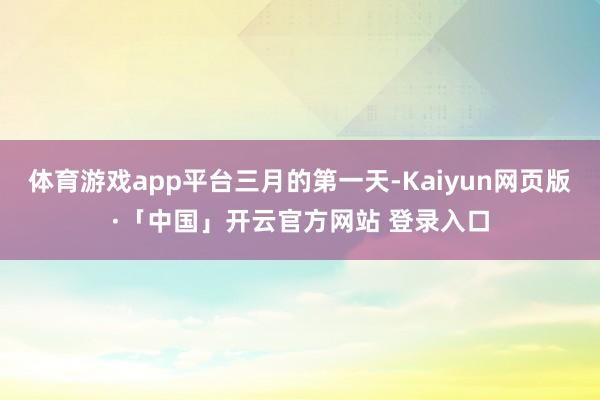 体育游戏app平台三月的第一天-Kaiyun网页版·「中国」开云官方网站 登录入口