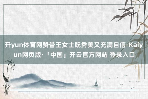 开yun体育网赞誉王女士既秀美又充满自信-Kaiyun网页版·「中国」开云官方网站 登录入口