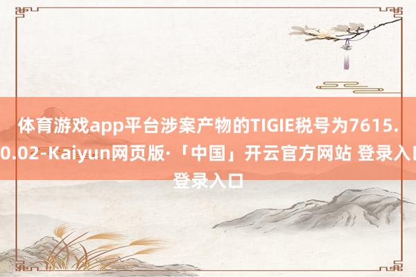 体育游戏app平台涉案产物的TIGIE税号为7615.10.02-Kaiyun网页版·「中国」开云官方网站 登录入口