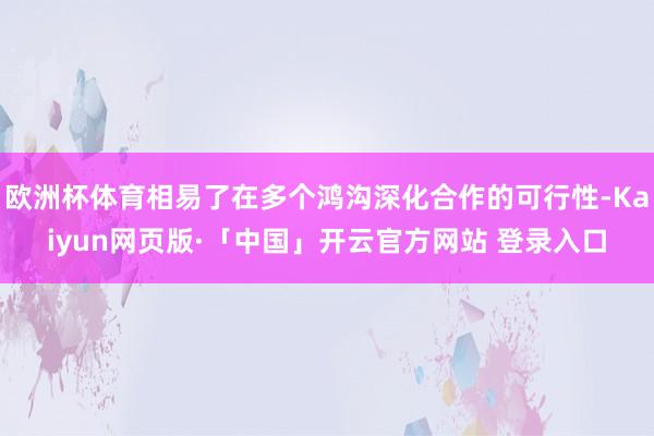 欧洲杯体育相易了在多个鸿沟深化合作的可行性-Kaiyun网页版·「中国」开云官方网站 登录入口