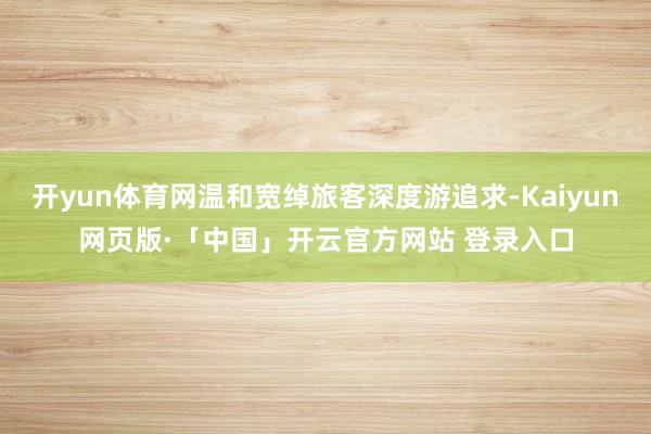 开yun体育网温和宽绰旅客深度游追求-Kaiyun网页版·「中国」开云官方网站 登录入口