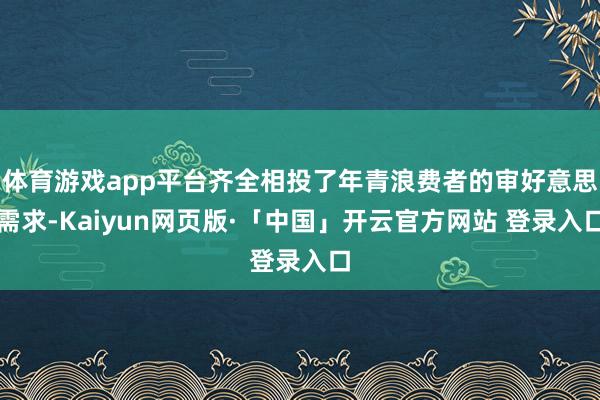 体育游戏app平台齐全相投了年青浪费者的审好意思需求-Kaiyun网页版·「中国」开云官方网站 登录入口
