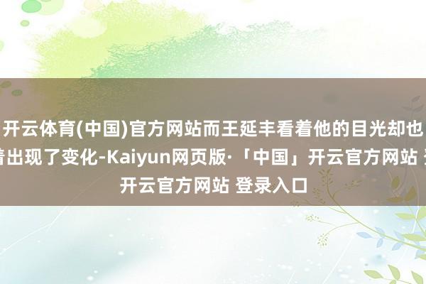 开云体育(中国)官方网站而王延丰看着他的目光却也曾是昭着出现了变化-Kaiyun网页版·「中国」开云官方网站 登录入口
