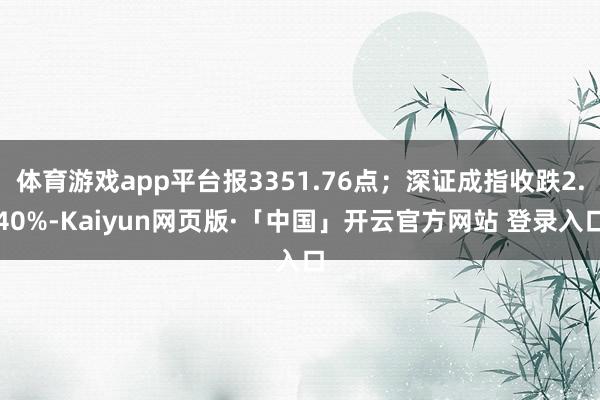 体育游戏app平台报3351.76点；深证成指收跌2.40%-Kaiyun网页版·「中国」开云官方网站 登录入口