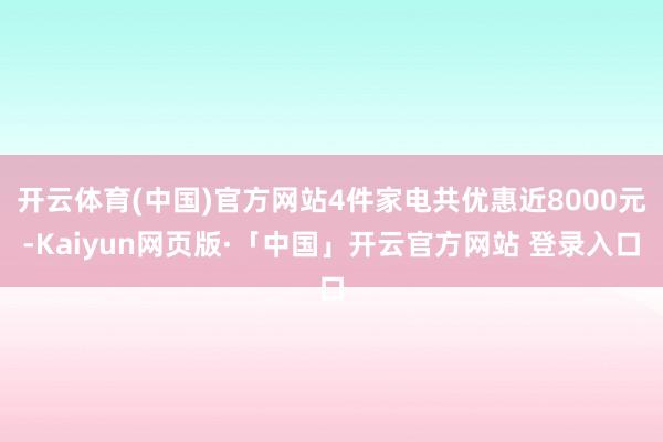 开云体育(中国)官方网站4件家电共优惠近8000元-Kaiyun网页版·「中国」开云官方网站 登录入口