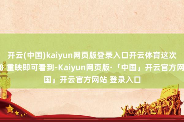 开云(中国)kaiyun网页版登录入口开云体育这次《阴灵公主》重映即可看到-Kaiyun网页版·「中国」开云官方网站 登录入口