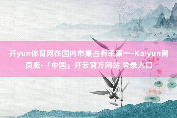 开yun体育网在国内市集占有率第一-Kaiyun网页版·「中国」开云官方网站 登录入口