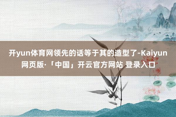 开yun体育网领先的话等于其的造型了-Kaiyun网页版·「中国」开云官方网站 登录入口