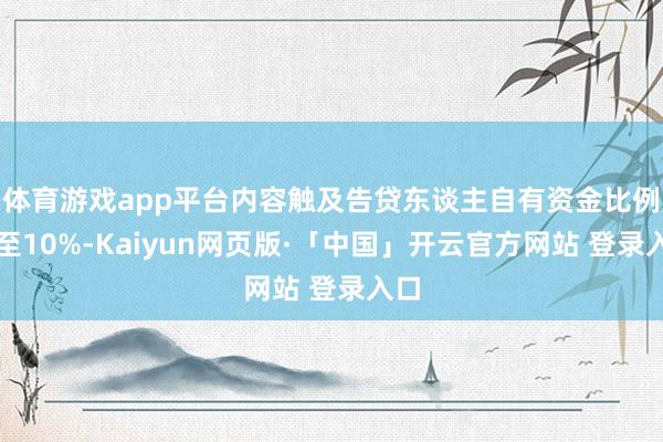 体育游戏app平台内容触及告贷东谈主自有资金比例降至10%-Kaiyun网页版·「中国」开云官方网站 登录入口