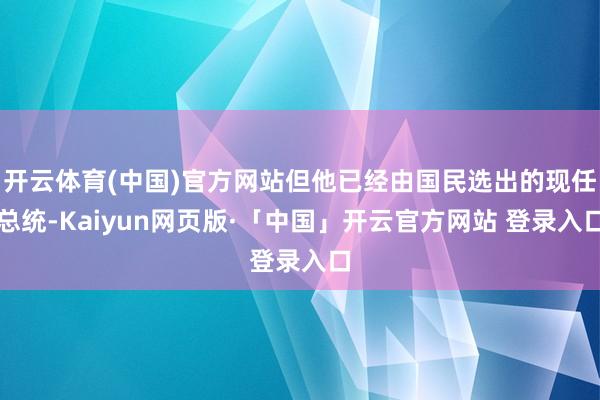 开云体育(中国)官方网站但他已经由国民选出的现任总统-Kaiyun网页版·「中国」开云官方网站 登录入口