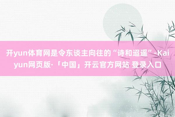 开yun体育网是令东谈主向往的“诗和迢遥”-Kaiyun网页版·「中国」开云官方网站 登录入口