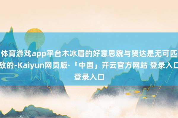 体育游戏app平台木冰眉的好意思貌与贤达是无可匹敌的-Kaiyun网页版·「中国」开云官方网站 登录入口
