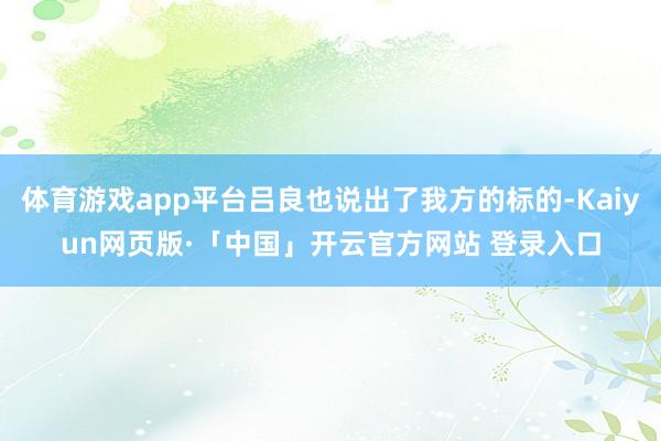 体育游戏app平台吕良也说出了我方的标的-Kaiyun网页版·「中国」开云官方网站 登录入口