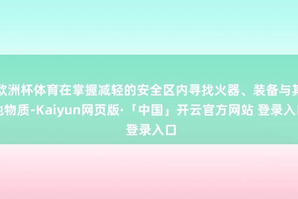 欧洲杯体育在掌握减轻的安全区内寻找火器、装备与其他物质-Kaiyun网页版·「中国」开云官方网站 登录入口