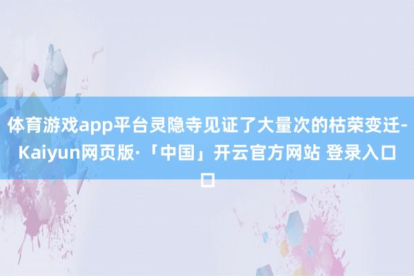 体育游戏app平台灵隐寺见证了大量次的枯荣变迁-Kaiyun网页版·「中国」开云官方网站 登录入口