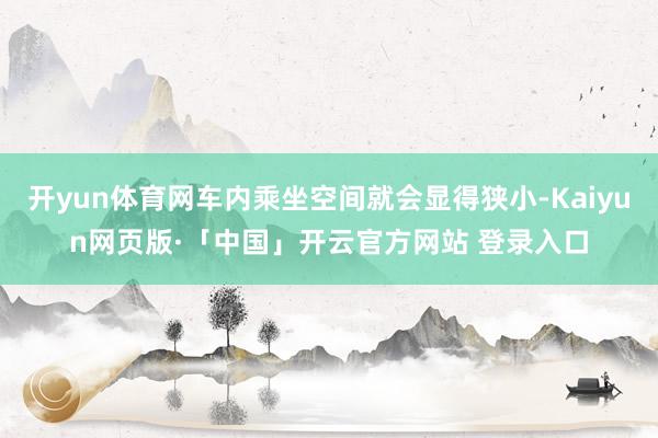 开yun体育网车内乘坐空间就会显得狭小-Kaiyun网页版·「中国」开云官方网站 登录入口