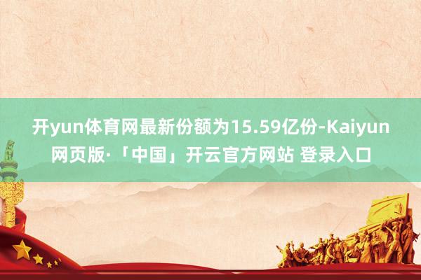开yun体育网最新份额为15.59亿份-Kaiyun网页版·「中国」开云官方网站 登录入口