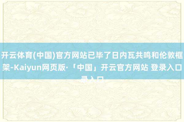 开云体育(中国)官方网站已毕了日内瓦共鸣和伦敦框架-Kaiyun网页版·「中国」开云官方网站 登录入口