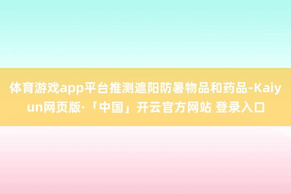 体育游戏app平台推测遮阳防暑物品和药品-Kaiyun网页版·「中国」开云官方网站 登录入口