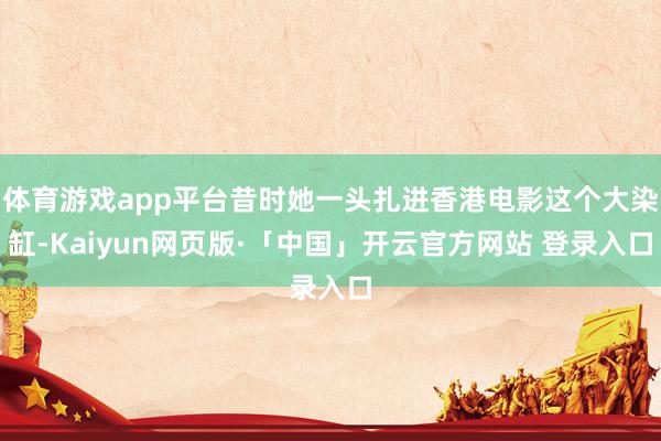 体育游戏app平台昔时她一头扎进香港电影这个大染缸-Kaiyun网页版·「中国」开云官方网站 登录入口