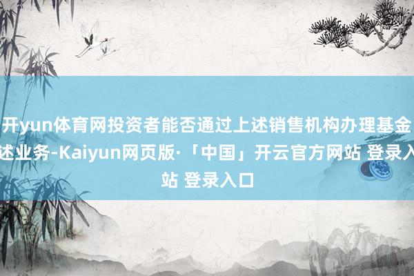 开yun体育网投资者能否通过上述销售机构办理基金上述业务-Kaiyun网页版·「中国」开云官方网站 登录入口