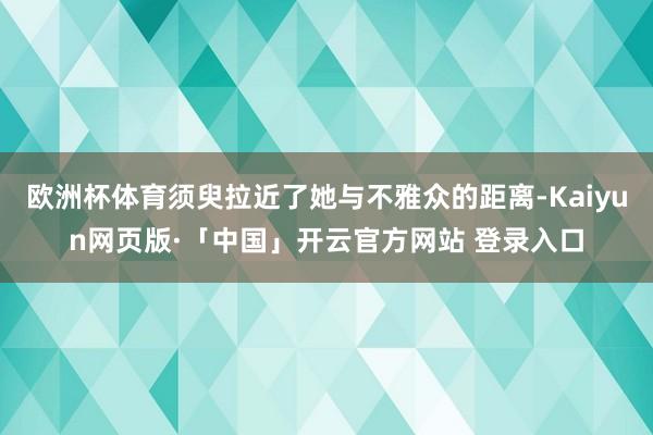 欧洲杯体育须臾拉近了她与不雅众的距离-Kaiyun网页版·「中国」开云官方网站 登录入口