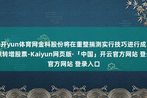开yun体育网金科股份将在重整揣测实行技巧进行成本公积转增股票-Kaiyun网页版·「中国」开云官方网站 登录入口