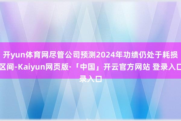 开yun体育网尽管公司预测2024年功绩仍处于耗损区间-Kaiyun网页版·「中国」开云官方网站 登录入口