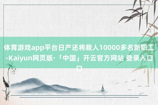 体育游戏app平台日产还将裁人10000多名新职工-Kaiyun网页版·「中国」开云官方网站 登录入口