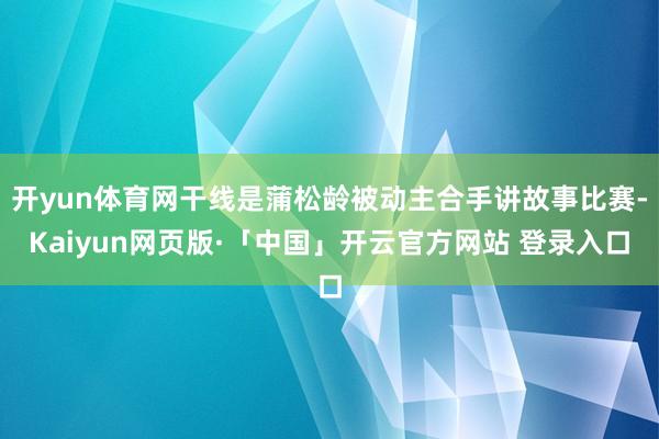开yun体育网干线是蒲松龄被动主合手讲故事比赛-Kaiyun网页版·「中国」开云官方网站 登录入口
