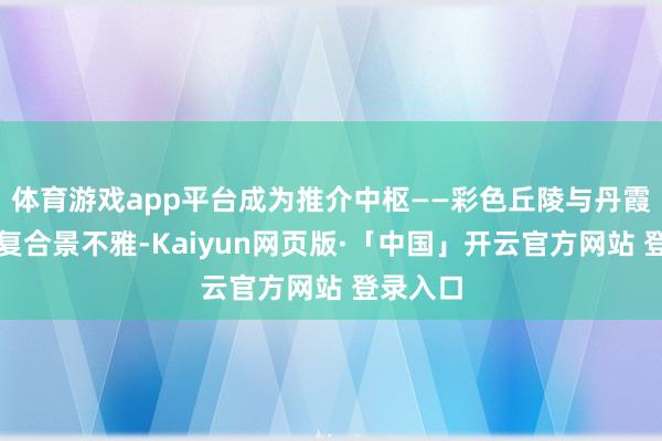 体育游戏app平台成为推介中枢——彩色丘陵与丹霞地貌的复合景不雅-Kaiyun网页版·「中国」开云官方网站 登录入口