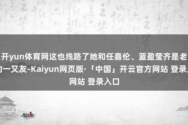 开yun体育网这也线路了她和任嘉伦、蓝盈莹齐是老练的一又友-Kaiyun网页版·「中国」开云官方网站 登录入口