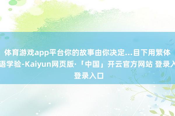 体育游戏app平台你的故事由你决定...目下用繁体中语学验-Kaiyun网页版·「中国」开云官方网站 登录入口