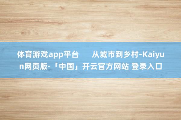 体育游戏app平台      从城市到乡村-Kaiyun网页版·「中国」开云官方网站 登录入口