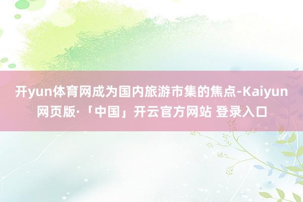 开yun体育网成为国内旅游市集的焦点-Kaiyun网页版·「中国」开云官方网站 登录入口
