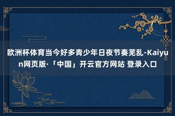欧洲杯体育当今好多青少年日夜节奏芜乱-Kaiyun网页版·「中国」开云官方网站 登录入口