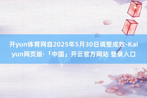 开yun体育网自2025年5月30日调整成效-Kaiyun网页版·「中国」开云官方网站 登录入口